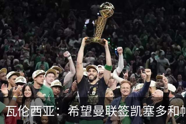 瓦伦西亚：希望曼联签凯塞多和帕乔，他们能在球队效力十年